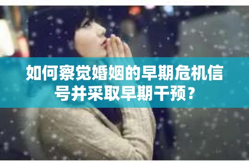 如何察觉婚姻的早期危机信号并采取早期干预？
