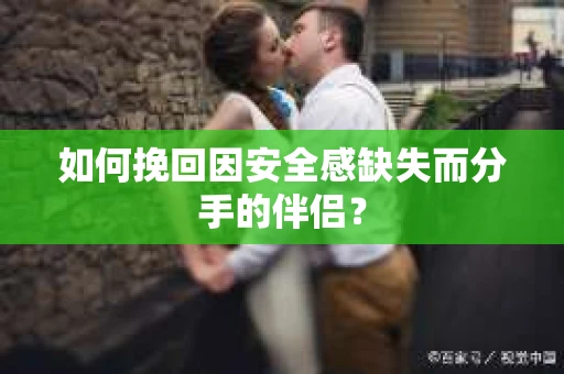 如何挽回因安全感缺失而分手的伴侣? 如何挽回因安全感缺失而分手的伴侣?