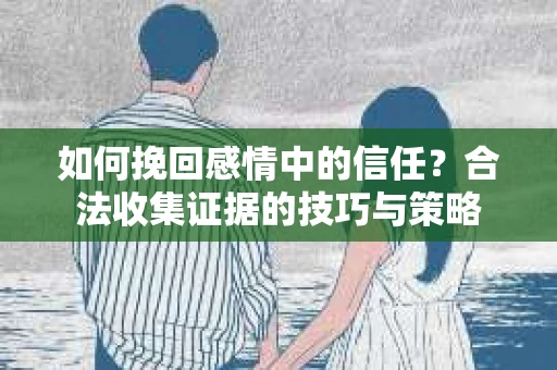 如何挽回感情中的信任？合法收集证据的技巧与策略