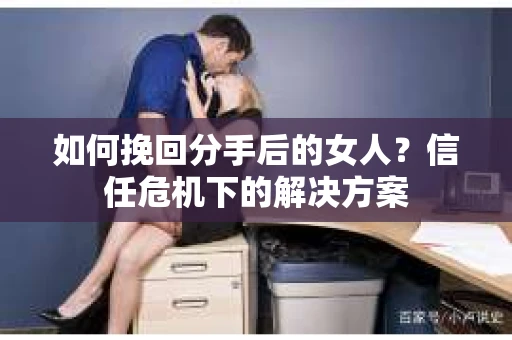 如何挽回分手后的女人?信任危机下的解决方案 如何挽回分手后的女人?信任危机下的解决方案
