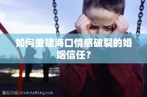 如何重建海口情感破裂的婚姻信任？
