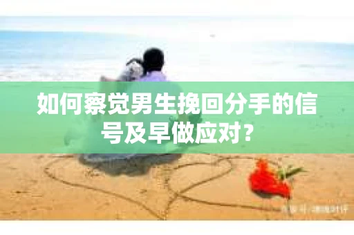 如何察觉男生挽回分手的信号及早做应对? 如何察觉男生挽回分手的信号及早做应对?