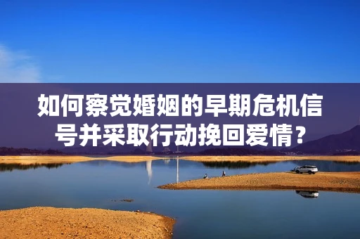 如何察觉婚姻的早期危机信号并采取行动挽回爱情? 如何察觉婚姻的早期危机信号并采取行动挽回爱情?