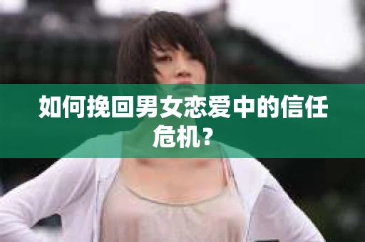 如何挽回男女恋爱中的信任危机? 如何挽回男女恋爱中的信任危机?