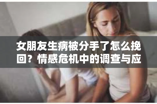 女朋友生病被分手了怎么挽回？情感危机中的调查与应对策略