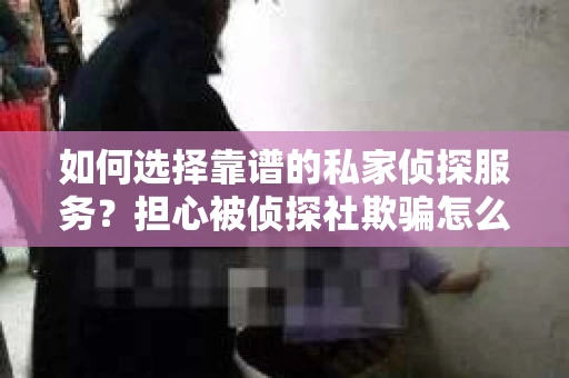 如何选择靠谱的私家侦探服务？担心被侦探社欺骗怎么办？