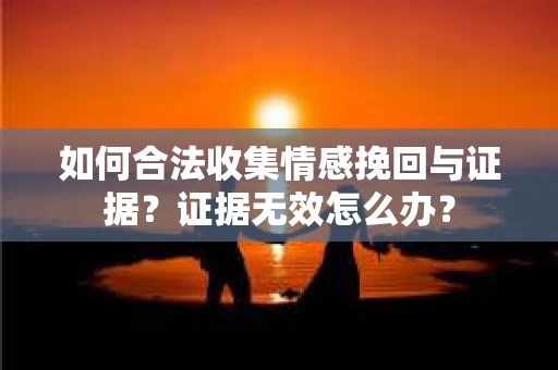 如何合法收集情感挽回与证据？证据无效怎么办？