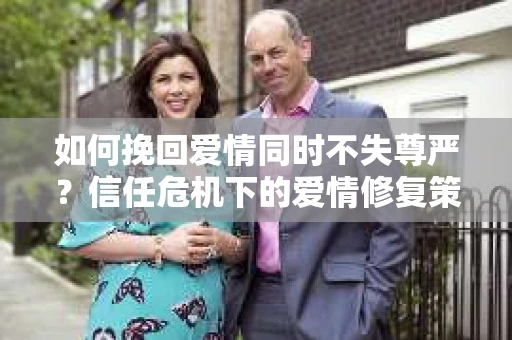 如何挽回爱情同时不失尊严?信任危机下的爱情修复策略 如何挽回爱情同时不失尊严?信任危机下的爱情修复策略