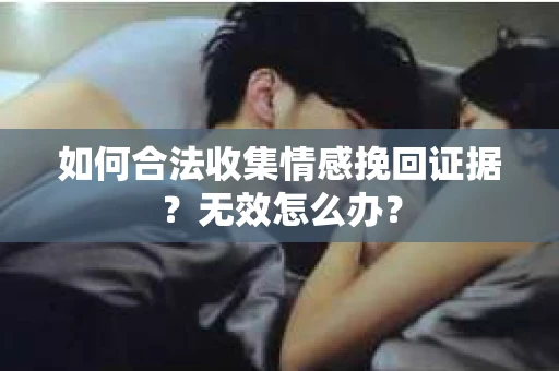 如何合法收集情感挽回证据?无效怎么办? 如何合法收集情感挽回证据?无效怎么办?