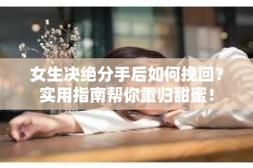 女生决绝分手后如何挽回?实用指南帮你重归甜蜜! 女生决绝分手后如何挽回?实用指南帮你重归甜蜜!