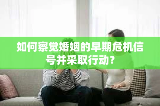 如何察觉婚姻的早期危机信号并采取行动? 如何察觉婚姻的早期危机信号并采取行动?