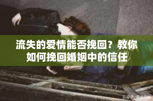 流失的爱情能否挽回？教你如何挽回婚姻中的信任
