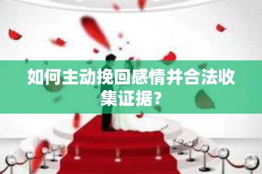 如何主动挽回感情并合法收集证据？