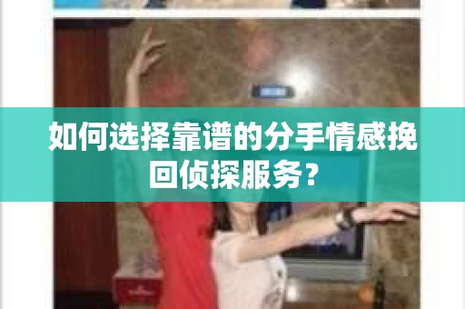 如何选择靠谱的分手情感挽回侦探服务? 如何选择靠谱的分手情感挽回侦探服务?