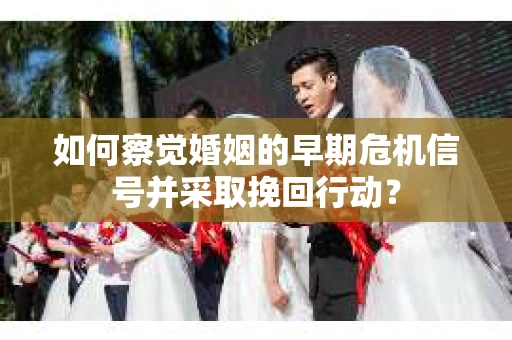 如何察觉婚姻的早期危机信号并采取挽回行动？