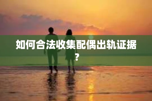 如何合法收集配偶出轨证据？