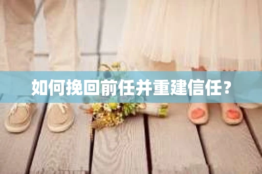 如何挽回前任并重建信任？
