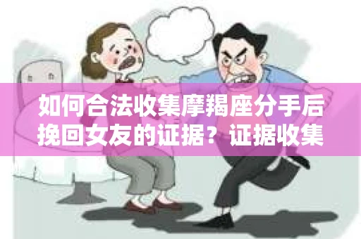 如何合法收集摩羯座分手后挽回女友的证据?证据收集策略与法律风险防范 如何合法收集摩羯座分手后挽回女友的证据?证据收集策略与法律风险防范