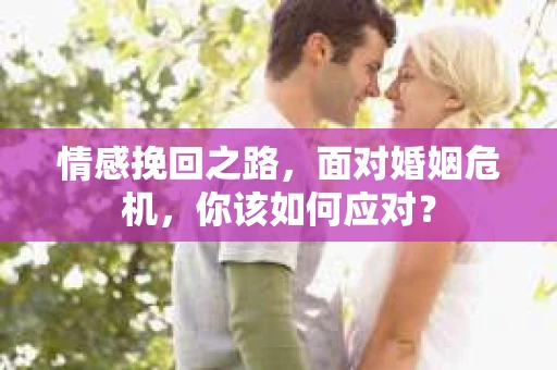 情感挽回之路,面对婚姻危机,你该如何应对? 情感挽回之路,面对婚姻危机,你该如何应对?