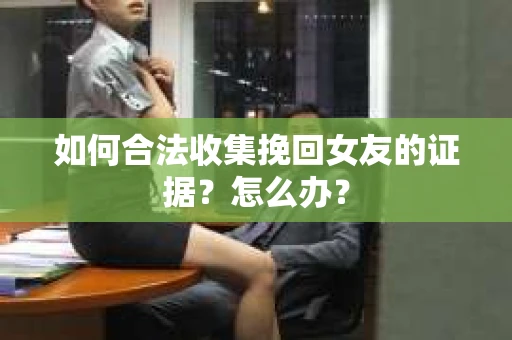 如何合法收集挽回女友的证据？怎么办？