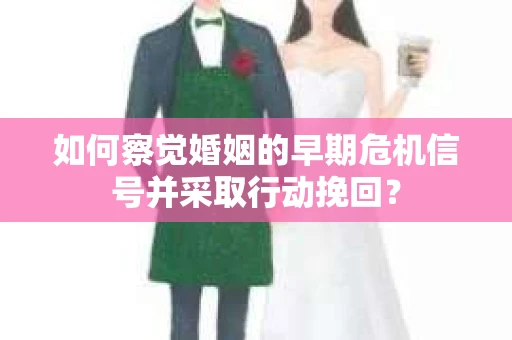 如何察觉婚姻的早期危机信号并采取行动挽回？