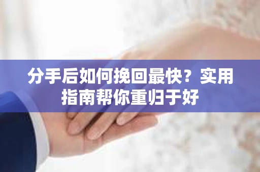 分手后如何挽回最快？实用指南帮你重归于好