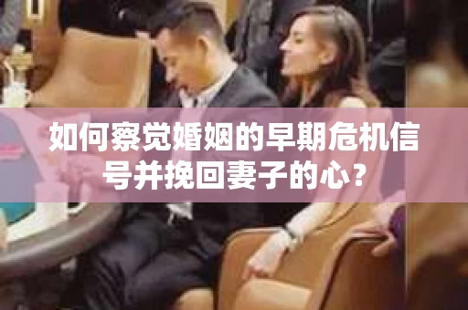 如何察觉婚姻的早期危机信号并挽回妻子的心? 如何察觉婚姻的早期危机信号并挽回妻子的心?