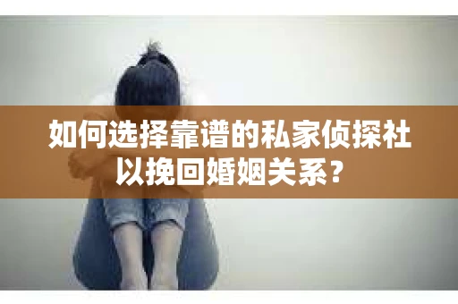 如何选择靠谱的私家侦探社以挽回婚姻关系？