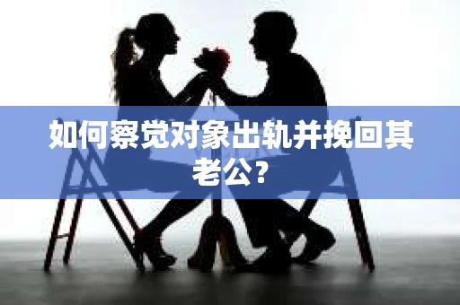 如何察觉对象出轨并挽回其老公？