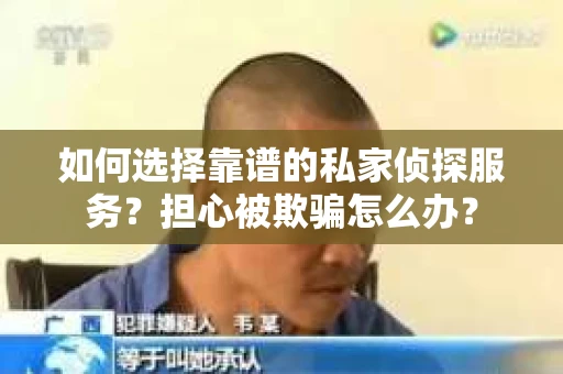 如何选择靠谱的私家侦探服务？担心被欺骗怎么办？