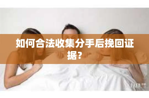 如何合法收集分手后挽回证据？