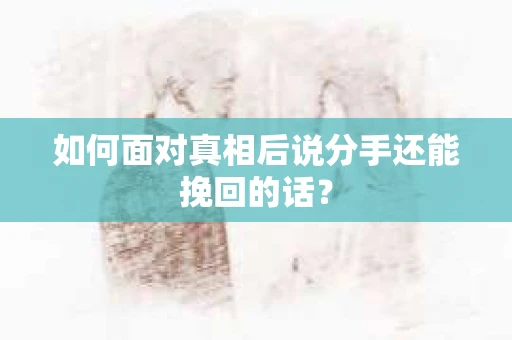 如何面对真相后说分手还能挽回的话？