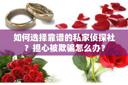 如何选择靠谱的私家侦探社？担心被欺骗怎么办？