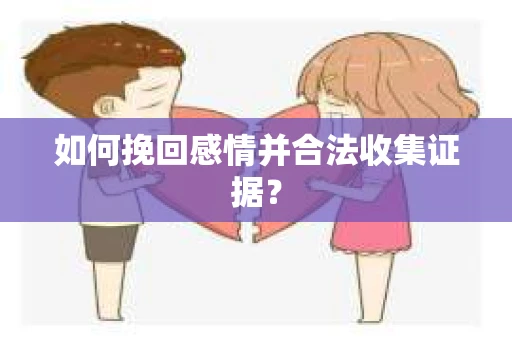 如何挽回感情并合法收集证据？