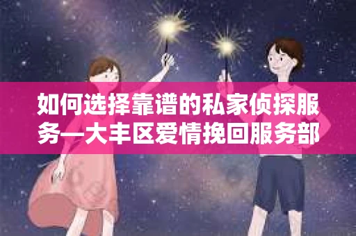 如何选择靠谱的私家侦探服务—大丰区爱情挽回服务部选择指南