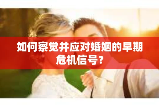 如何察觉并应对婚姻的早期危机信号? 如何察觉并应对婚姻的早期危机信号?