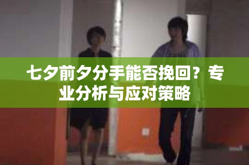 七夕前夕分手能否挽回？专业分析与应对策略