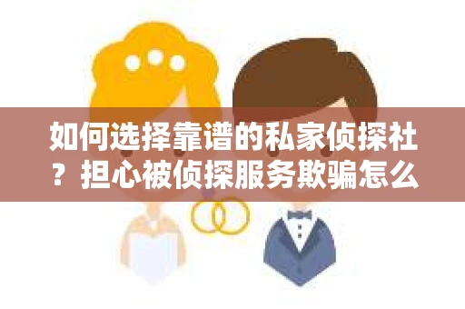 如何选择靠谱的私家侦探社？担心被侦探服务欺骗怎么办？
