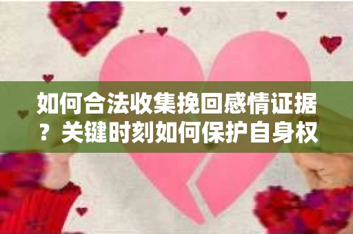 如何合法收集挽回感情证据？关键时刻如何保护自身权益？