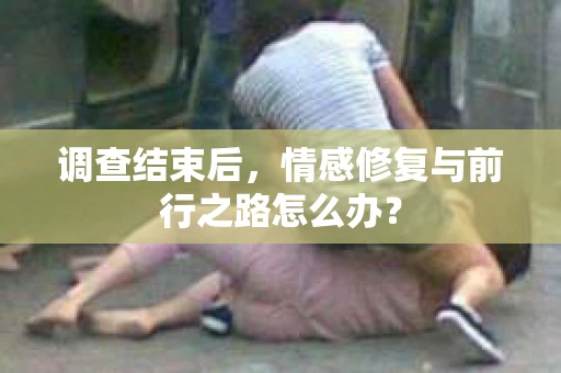 调查结束后，情感修复与前行之路怎么办？