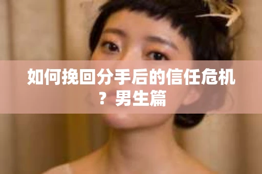 如何挽回分手后的信任危机？男生篇