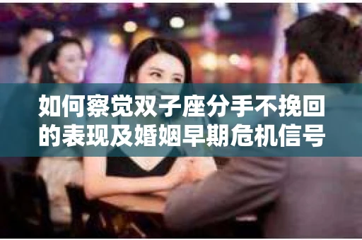 如何察觉双子座分手不挽回的表现及婚姻早期危机信号? 如何察觉双子座分手不挽回的表现及婚姻早期危机信号?