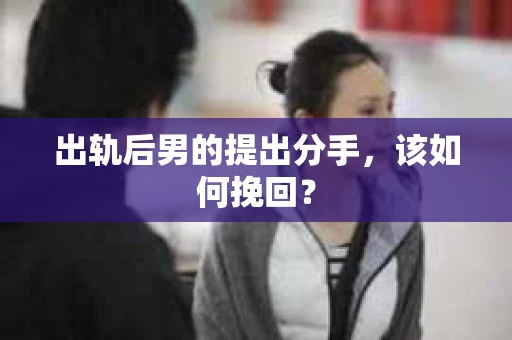 出轨后男的提出分手，该如何挽回？