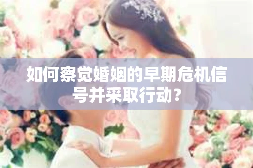 如何察觉婚姻的早期危机信号并采取行动? 如何察觉婚姻的早期危机信号并采取行动?