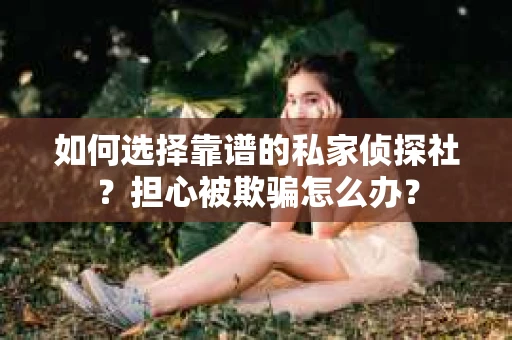 如何选择靠谱的私家侦探社？担心被欺骗怎么办？
