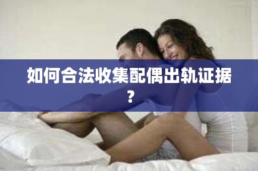 如何合法收集配偶出轨证据? 如何合法收集配偶出轨证据?