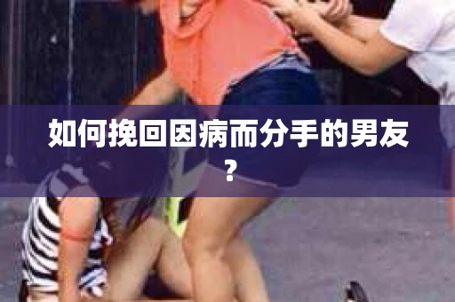 如何挽回因病而分手的男友? 如何挽回因病而分手的男友?