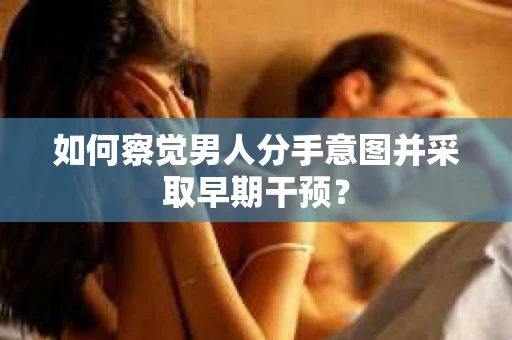 如何察觉男人分手意图并采取早期干预? 如何察觉男人分手意图并采取早期干预?