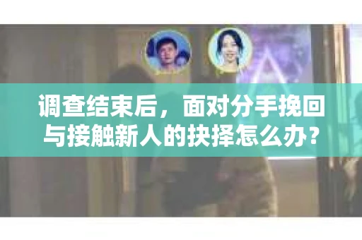 调查结束后,面对分手挽回与接触新人的抉择怎么办? 调查结束后,面对分手挽回与接触新人的抉择怎么办?