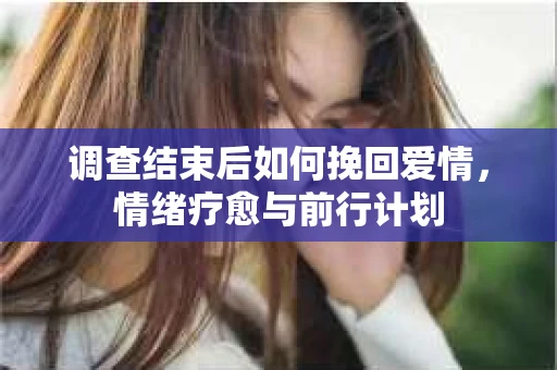 调查结束后如何挽回爱情,情绪疗愈与前行计划 调查结束后如何挽回爱情,情绪疗愈与前行计划
